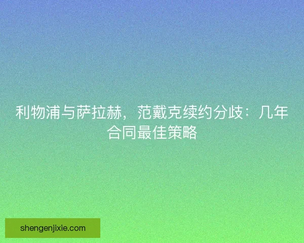 利物浦与萨拉赫，范戴克续约分歧：几年合同最佳策略