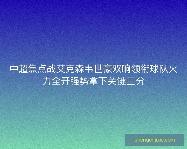 中超焦点战艾克森韦世豪双响领衔球队火力全开强势拿下关键三分 中超焦点战艾克森韦世豪双响领衔球队火力全开强势拿下关键三分
