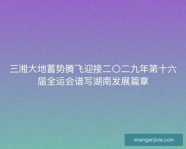 三湘大地蓄势腾飞迎接二〇二九年第十六届全运会谱写湖南发展篇章