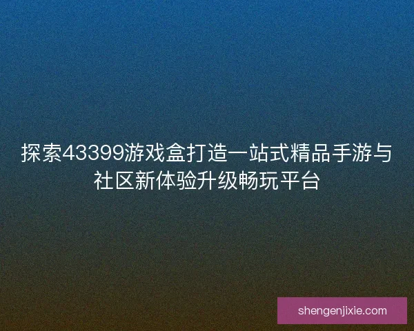 探索43399游戏盒打造一站式精品手游与社区新体验升级畅玩平台