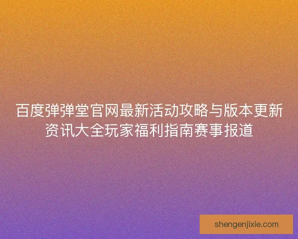 百度弹弹堂官网最新活动攻略与版本更新资讯大全玩家福利指南赛事报道