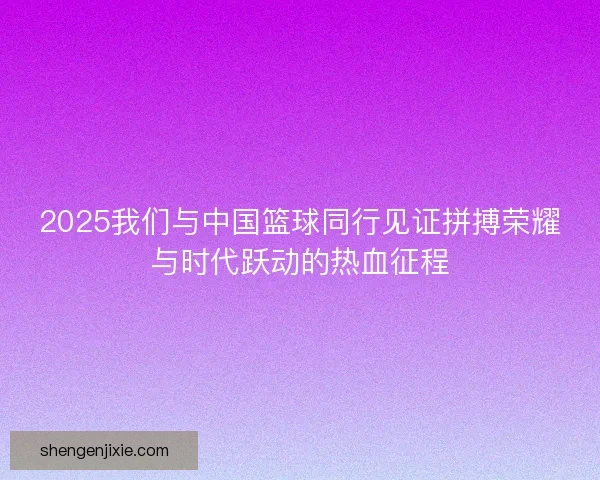 2025我们与中国篮球同行见证拼搏荣耀与时代跃动的热血征程 2025我们与中国篮球同行见证拼搏荣耀与时代跃动的热血征程