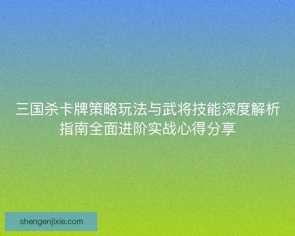 三国杀卡牌策略玩法与武将技能深度解析指南全面进阶实战心得分享