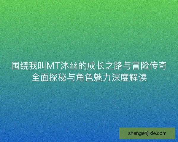 围绕我叫MT沐丝的成长之路与冒险传奇全面探秘与角色魅力深度解读