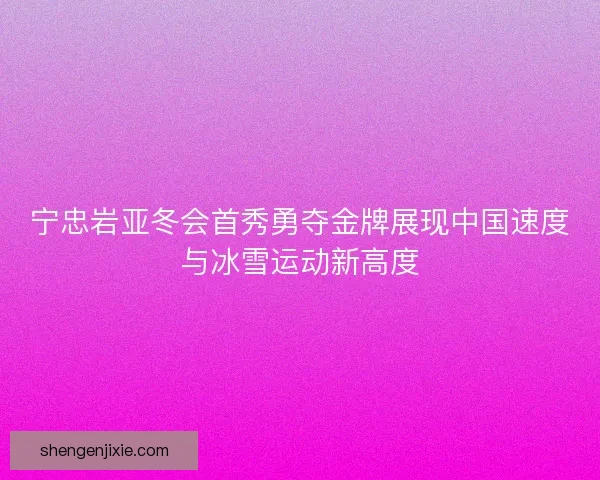 宁忠岩亚冬会首秀勇夺金牌展现中国速度与冰雪运动新高度 宁忠岩亚冬会首秀勇夺金牌展现中国速度与冰雪运动新高度