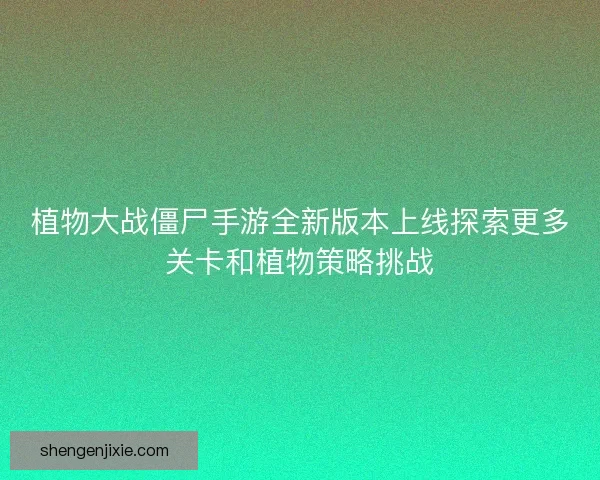 植物大战僵尸手游全新版本上线探索更多关卡和植物策略挑战