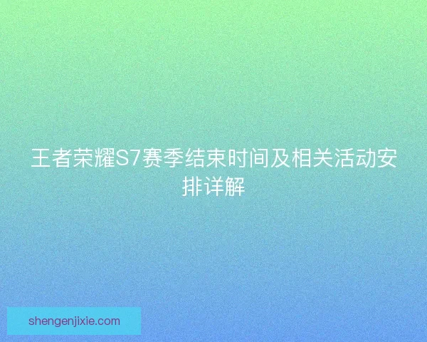 王者荣耀S7赛季结束时间及相关活动安排详解 王者荣耀S7赛季结束时间及相关活动安排详解