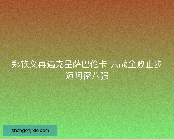 郑钦文再遇克星萨巴伦卡 六战全败止步迈阿密八强