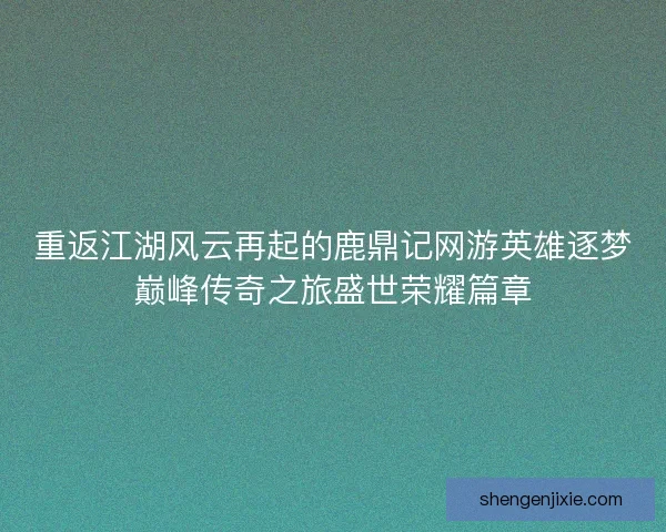 重返江湖风云再起的鹿鼎记网游英雄逐梦巅峰传奇之旅盛世荣耀篇章