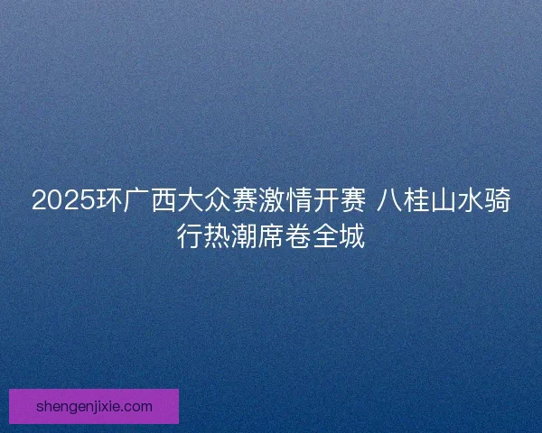 2025环广西大众赛激情开赛 八桂山水骑行热潮席卷全城 2025环广西大众赛激情开赛 八桂山水骑行热潮席卷全城