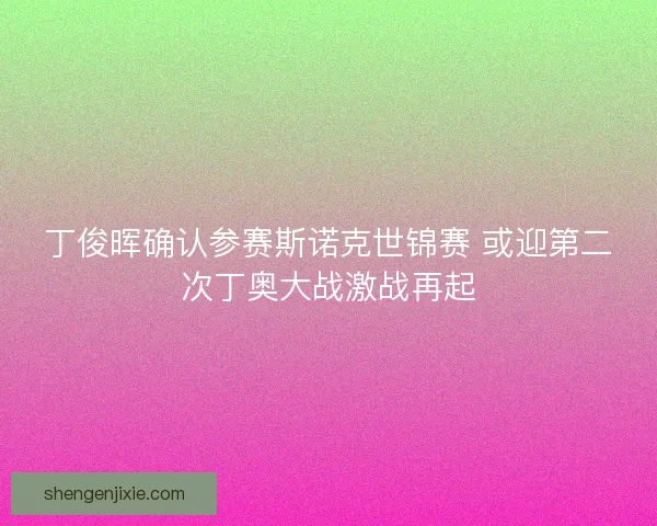 丁俊晖确认参赛斯诺克世锦赛 或迎第二次丁奥大战激战再起 丁俊晖确认参赛斯诺克世锦赛 或迎第二次丁奥大战激战再起