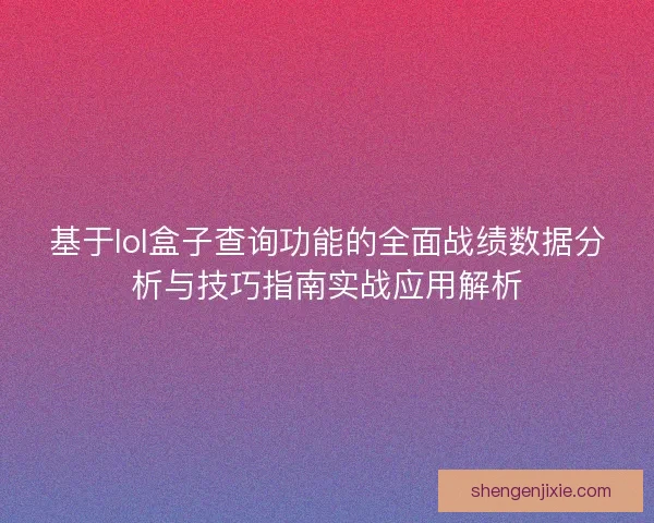 基于lol盒子查询功能的全面战绩数据分析与技巧指南实战应用解析