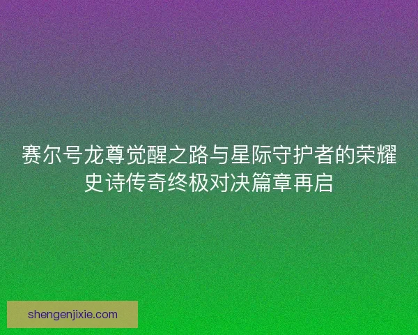 赛尔号龙尊觉醒之路与星际守护者的荣耀史诗传奇终极对决篇章再启 赛尔号龙尊觉醒之路与星际守护者的荣耀史诗传奇终极对决篇章再启