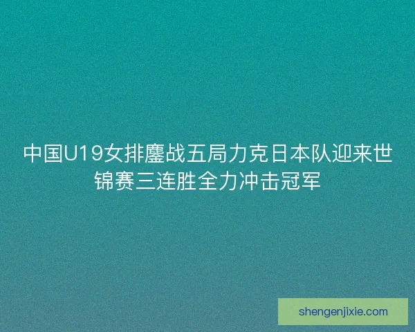 中国U19女排鏖战五局力克日本队迎来世锦赛三连胜全力冲击冠军 中国U19女排鏖战五局力克日本队迎来世锦赛三连胜全力冲击冠军