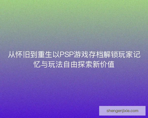 从怀旧到重生以PSP游戏存档解锁玩家记忆与玩法自由探索新价值 从怀旧到重生以PSP游戏存档解锁玩家记忆与玩法自由探索新价值