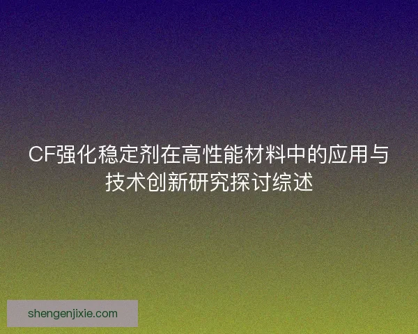CF强化稳定剂在高性能材料中的应用与技术创新研究探讨综述 CF强化稳定剂在高性能材料中的应用与技术创新研究探讨综述