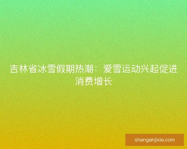 吉林省冰雪假期热潮:爱雪运动兴起促进消费增长 吉林省冰雪假期热潮:爱雪运动兴起促进消费增长
