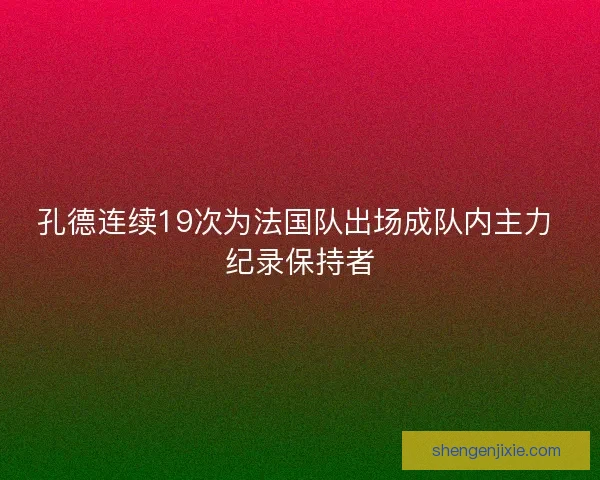 孔德连续19次为法国队出场成队内主力 纪录保持者