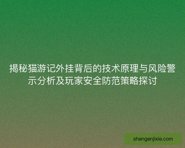 揭秘猫游记外挂背后的技术原理与风险警示分析及玩家安全防范策略探讨 揭秘猫游记外挂背后的技术原理与风险警示分析及玩家安全防范策略探讨