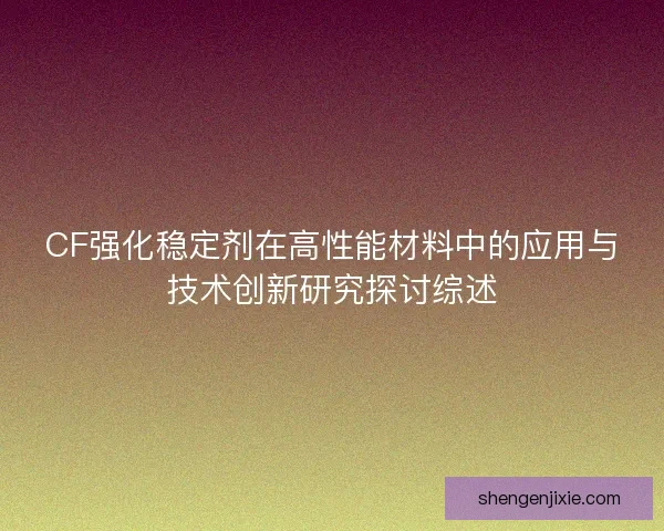 CF强化稳定剂在高性能材料中的应用与技术创新研究探讨综述