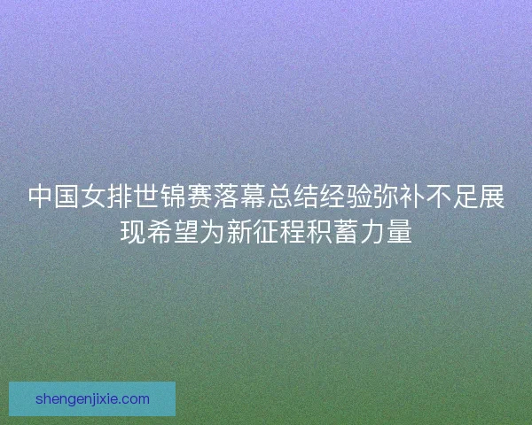 中国女排世锦赛落幕总结经验弥补不足展现希望为新征程积蓄力量 中国女排世锦赛落幕总结经验弥补不足展现希望为新征程积蓄力量