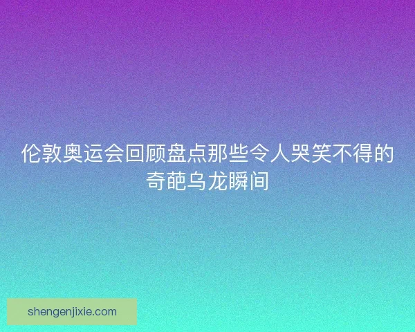 伦敦奥运会回顾盘点那些令人哭笑不得的奇葩乌龙瞬间 伦敦奥运会回顾盘点那些令人哭笑不得的奇葩乌龙瞬间