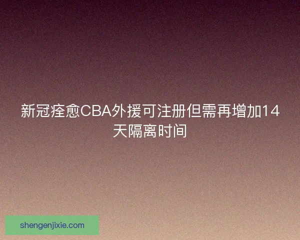 新冠痊愈CBA外援可注册但需再增加14天隔离时间