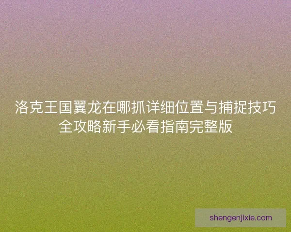 洛克王国翼龙在哪抓详细位置与捕捉技巧全攻略新手必看指南完整版 洛克王国翼龙在哪抓详细位置与捕捉技巧全攻略新手必看指南完整版