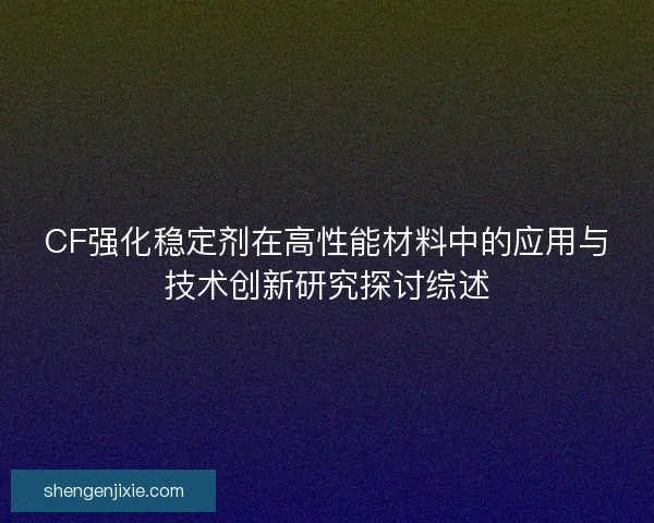 CF强化稳定剂在高性能材料中的应用与技术创新研究探讨综述