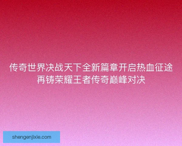 传奇世界决战天下全新篇章开启热血征途再铸荣耀王者传奇巅峰对决