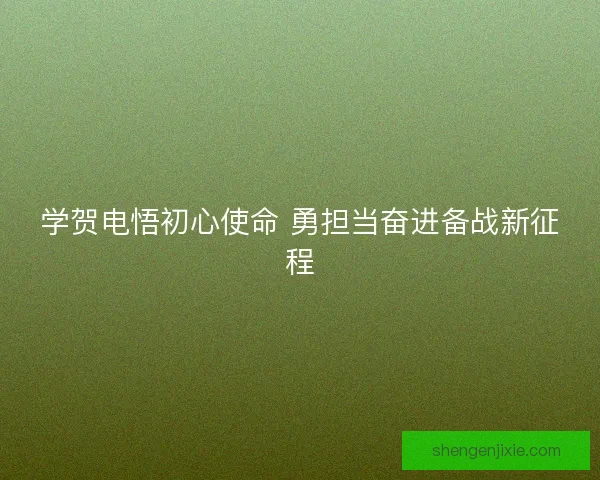 学贺电悟初心使命 勇担当奋进备战新征程