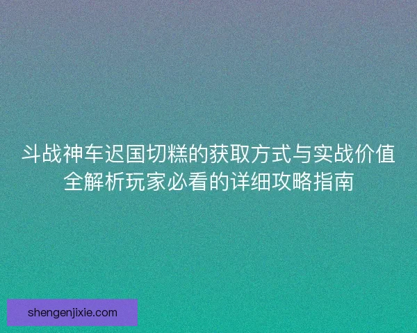 斗战神车迟国切糕的获取方式与实战价值全解析玩家必看的详细攻略指南
