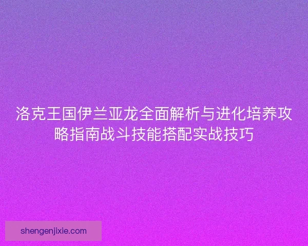 洛克王国伊兰亚龙全面解析与进化培养攻略指南战斗技能搭配实战技巧
