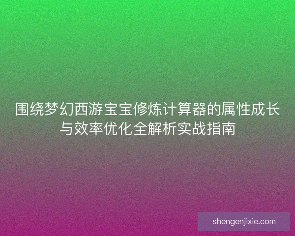 围绕梦幻西游宝宝修炼计算器的属性成长与效率优化全解析实战指南
