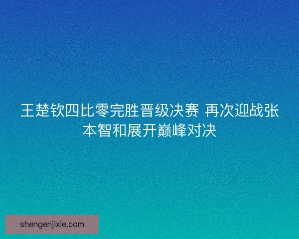 王楚钦四比零完胜晋级决赛 再次迎战张本智和展开巅峰对决